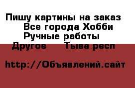  Пишу картины на заказ.  - Все города Хобби. Ручные работы » Другое   . Тыва респ.